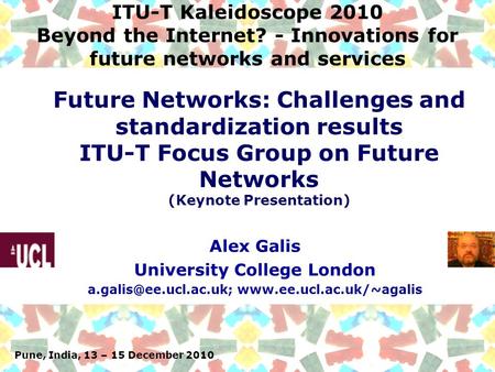 Pune, India, 13 – 15 December 2010 ITU-T Kaleidoscope 2010 Beyond the Internet? - Innovations for future networks and services Alex Galis University College.