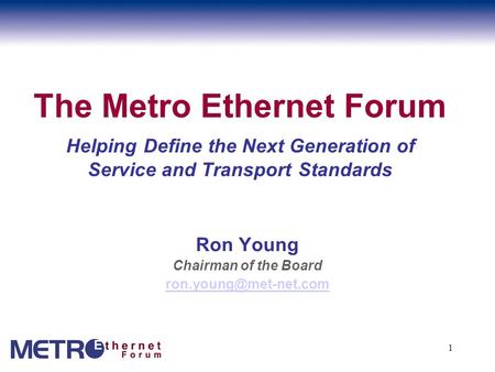 1 The Metro Ethernet Forum Helping Define the Next Generation of Service and Transport Standards Ron Young Chairman of the Board