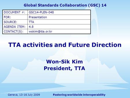 Fostering worldwide interoperabilityGeneva, 13-16 July 2009 TTA activities and Future Direction Won-Sik Kim President, TTA Global Standards Collaboration.