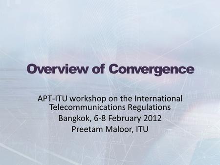 Overview of Convergence APT-ITU workshop on the International Telecommunications Regulations Bangkok, 6-8 February 2012 Preetam Maloor, ITU.