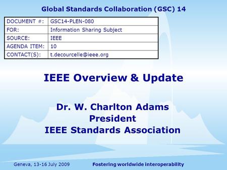 Fostering worldwide interoperabilityGeneva, 13-16 July 2009 IEEE Overview & Update Dr. W. Charlton Adams President IEEE Standards Association Global Standards.