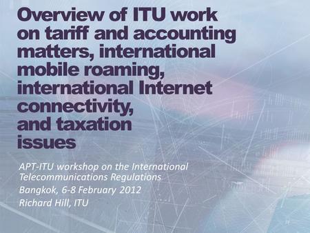Overview of ITU work on tariff and accounting matters, international mobile roaming, international Internet connectivity, and taxation issues APT-ITU workshop.