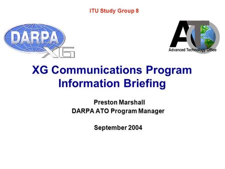 XG Communications Program Information Briefing Preston Marshall Preston Marshall DARPA ATO Program Manager September 2004 ITU Study Group 8.