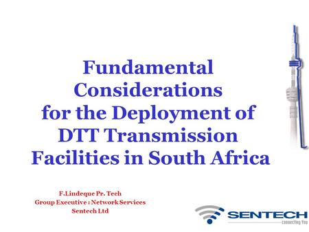 Fundamental Considerations for the Deployment of DTT Transmission Facilities in South Africa F.Lindeque Pr. Tech Group Executive : Network Services Sentech.