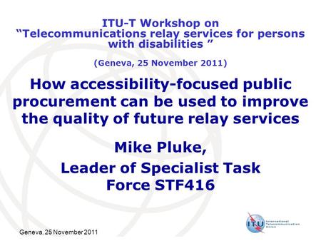 Geneva, 25 November 2011 How accessibility-focused public procurement can be used to improve the quality of future relay services Mike Pluke, Leader of.