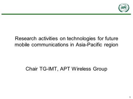 11 Research activities on technologies for future mobile communications in Asia-Pacific region Chair TG-IMT, APT Wireless Group.