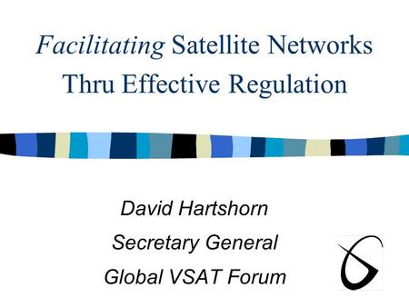 Facilitating Satellite Networks Thru Effective Regulation David Hartshorn Secretary General Global VSAT Forum.