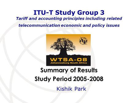 Summary of Results Study Period 2005-2008 ITU-T Study Group 3 Tariff and accounting principles including related telecommunication economic and policy.