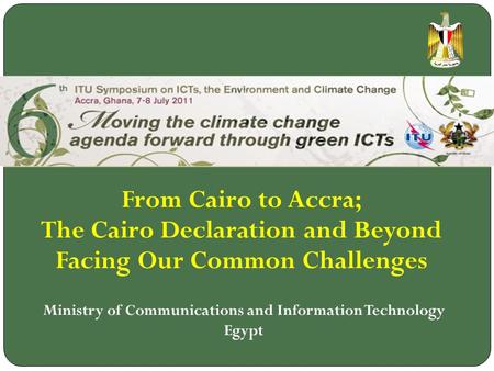 From Cairo to Accra; The Cairo Declaration and Beyond Facing Our Common Challenges Ministry of Communications and Information Technology Egypt.