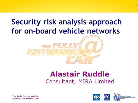 The Fully Networked Car Geneva, 3-4 March 2010 Security risk analysis approach for on-board vehicle networks 1 Alastair Ruddle Consultant, MIRA Limited.