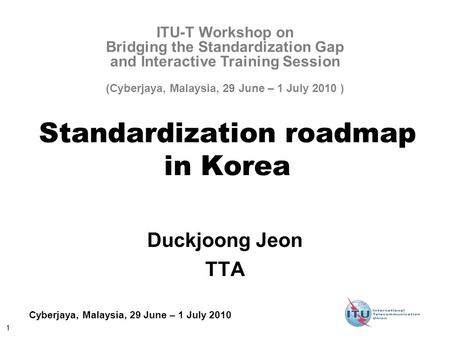 1 Cyberjaya, Malaysia, 29 June – 1 July 2010 Standardization roadmap in Korea Duckjoong Jeon TTA ITU-T Workshop on Bridging the Standardization Gap and.