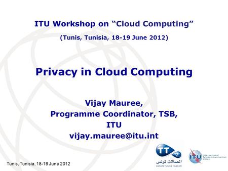 Tunis, Tunisia, 18-19 June 2012 Privacy in Cloud Computing Vijay Mauree, Programme Coordinator, TSB, ITU ITU Workshop on Cloud Computing.