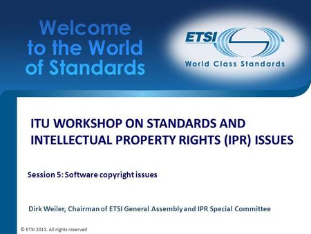 ITU WORKSHOP ON STANDARDS AND INTELLECTUAL PROPERTY RIGHTS (IPR) ISSUES Session 5: Software copyright issues Dirk Weiler, Chairman of ETSI General Assembly.