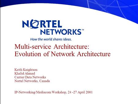 Multi-service Architecture: Evolution of Network Architecture Keith Knightson Khalid Ahmad Carrier Data Networks Nortel Networks, Canada IP-Networking/Mediacom.