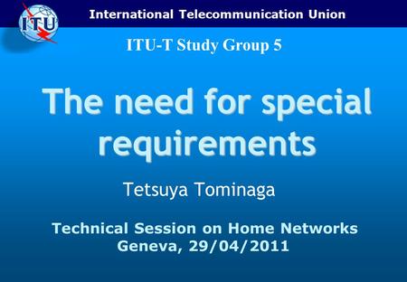International Telecommunication Union ITU-T Study Group 5 The need for special requirements Tetsuya Tominaga Technical Session on Home Networks Geneva,