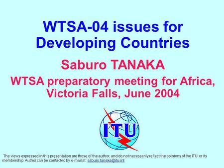 WTSA-04 issues for Developing Countries Saburo TANAKA WTSA preparatory meeting for Africa, Victoria Falls, June 2004 The views expressed in this presentation.