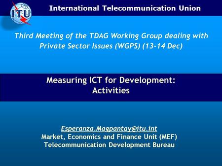 International Telecommunication Union Measuring ICT for Development: Activities Market, Economics and Finance Unit (MEF) Telecommunication.