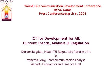 World Telecommunication Development Conference Doha, Qatar Press Conference March 6, 2006 ICT for Development for All: Current Trends, Analysis & Regulation.