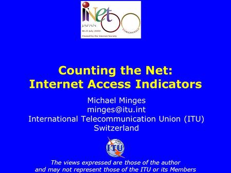 Counting the Net: Internet Access Indicators Michael Minges International Telecommunication Union (ITU) Switzerland The views expressed.