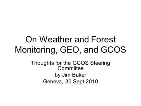 On Weather and Forest Monitoring, GEO, and GCOS Thoughts for the GCOS Steering Committee by Jim Baker Geneva, 30 Sept 2010.