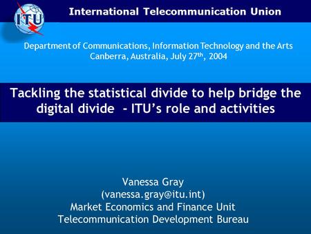 International Telecommunication Union Tackling the statistical divide to help bridge the digital divide - ITUs role and activities Vanessa Gray