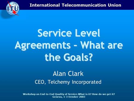 International Telecommunication Union Workshop on End-to-End Quality of Service.What is it? How do we get it? Geneva, 1-3 October 2003 Service Level Agreements.