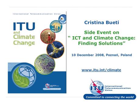 International Telecommunication Union www.itu.int/climate Cristina Bueti Side Event on ICT and Climate Change: Finding Solutions 10 December 2008, Poznań,