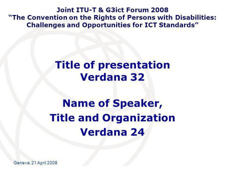 International Telecommunication Union Geneva, 21 April 2008 Title of presentation Verdana 32 Name of Speaker, Title and Organization Verdana 24 Joint ITU-T.