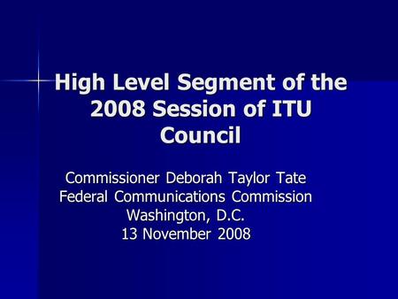 High Level Segment of the 2008 Session of ITU Council Commissioner Deborah Taylor Tate Federal Communications Commission Washington, D.C. 13 November 2008.