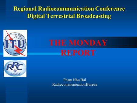 Regional Radiocommunication Conference Digital Terrestrial Broadcasting THE MONDAY REPORT Pham Nhu Hai Radiocommunication Bureau.
