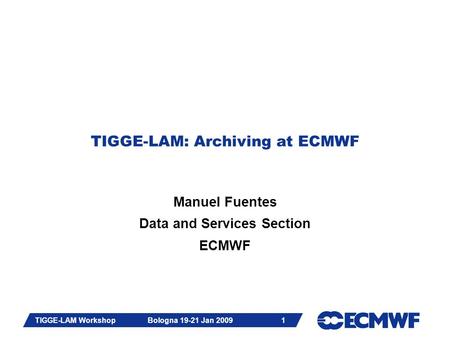 Slide 1 TIGGE-LAM Workshop Bologna 19-21 Jan 2009 1 TIGGE-LAM: Archiving at ECMWF Manuel Fuentes Data and Services Section ECMWF.
