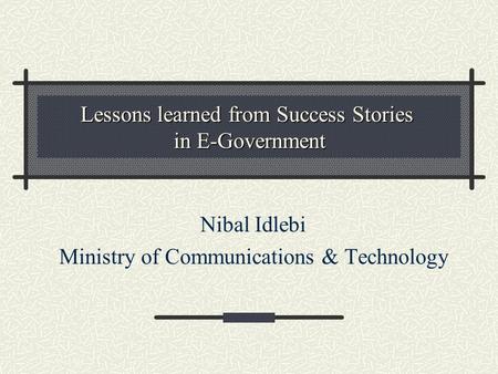 Lessons learned from Success Stories in E-Government Nibal Idlebi Ministry of Communications & Technology.