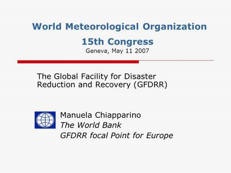 World Meteorological Organization 15th Congress Geneva, May 11 2007 The Global Facility for Disaster Reduction and Recovery (GFDRR) Manuela Chiapparino.