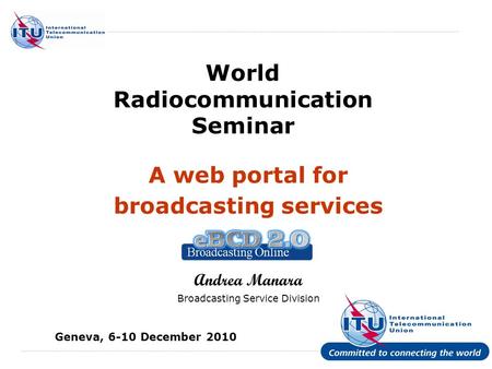 International Telecommunication Union World Radiocommunication Seminar A web portal for broadcasting services Andrea Manara Broadcasting Service Division.
