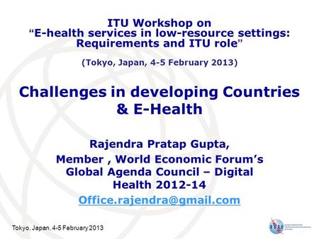 Tokyo, Japan, 4-5 February 2013 Challenges in developing Countries & E-Health Rajendra Pratap Gupta, Member, World Economic Forums Global Agenda Council.
