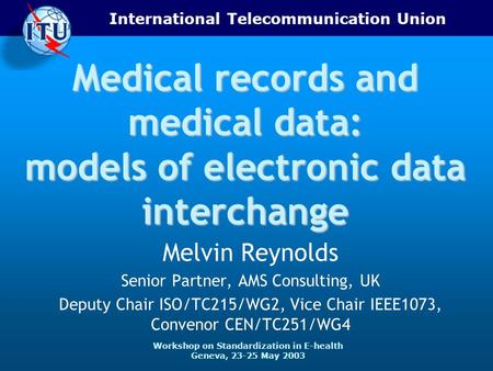 International Telecommunication Union Workshop on Standardization in E-health Geneva, 23-25 May 2003 Medical records and medical data: models of electronic.