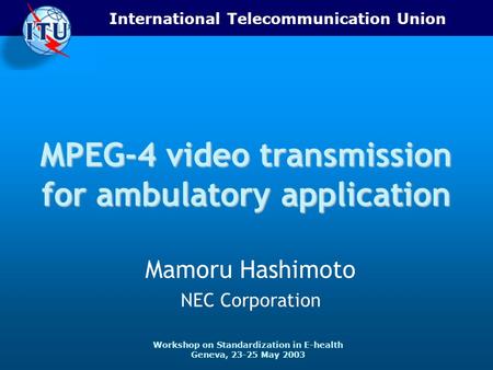 International Telecommunication Union Workshop on Standardization in E-health Geneva, 23-25 May 2003 MPEG-4 video transmission for ambulatory application.