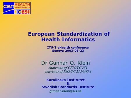 European Standardization of Health Informatics ITU-T eHealth conference Geneva 2003-05-23 Dr Gunnar O. Klein chairman of CEN/TC 251 convenor of ISO/TC.