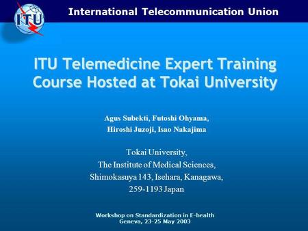 International Telecommunication Union Workshop on Standardization in E-health Geneva, 23-25 May 2003 ITU Telemedicine Expert Training Course Hosted at.
