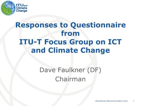 1 international telecommunication union Responses to Questionnaire from ITU-T Focus Group on ICT and Climate Change Dave Faulkner (DF) Chairman.