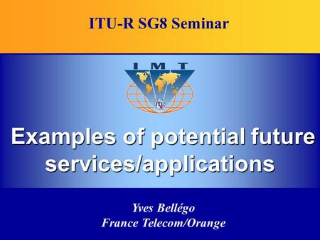 Yves Bellégo France Telecom/Orange Examples of potential future services/applications ITU-R SG8 Seminar.