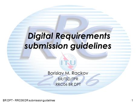 BR DPT - RRC06 DR submission guidelines1 Digital Requirements submission guidelines Borislav M. Rackov BR/TSD/TPR RRC06 BR DPT.