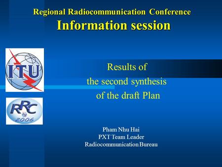 Regional Radiocommunication Conference Information session Results of the second synthesis of the draft Plan Pham Nhu Hai PXT Team Leader Radiocommunication.