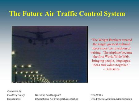 The Future Air Traffic Control System Presented by: Geoffrey BaileyKors van den BoogaardDon Willis EurocontrolInternational Air Transport AssociationU.S.