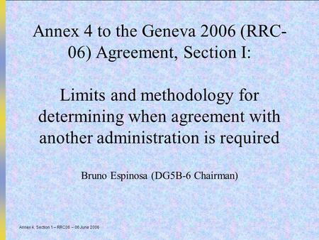 Annex 4, Section 1 – RRC06 – 06 June 2006 Annex 4 to the Geneva 2006 (RRC- 06) Agreement, Section I: Limits and methodology for determining when agreement.