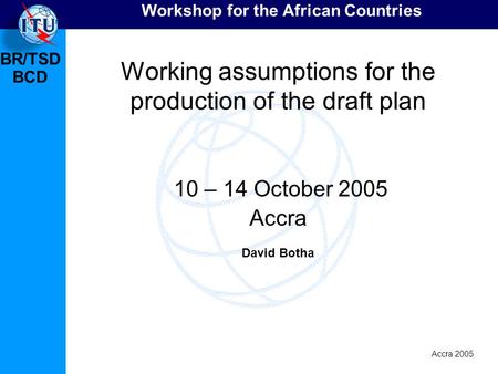 BR/TSD Accra 2005 BCD Workshop for the African Countries Working assumptions for the production of the draft plan 10 – 14 October 2005 Accra David Botha.