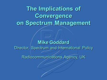 The Implications of Convergence on Spectrum Management Mike Goddard Director, Spectrum and International Policy Radiocommunications Agency, UK.