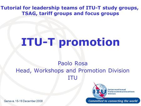 Tutorial for leadership teams of ITU-T study groups, TSAG, tariff groups and focus groups ITU-T promotion Paolo Rosa Head, Workshops and Promotion Division.