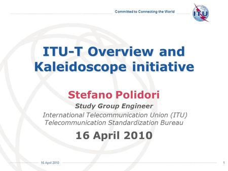 Committed to Connecting the World International Telecommunication Union 16 April 2010 1 ITU-T Overview and Kaleidoscope initiative Stefano Polidori Study.