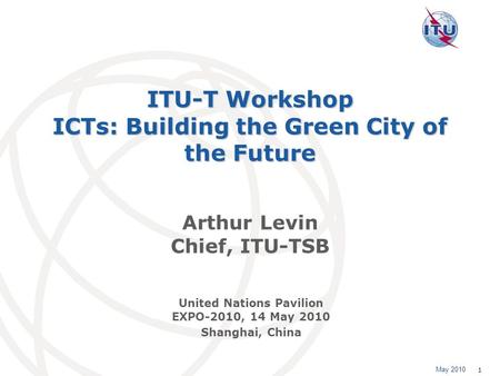 May 2010 1 ITU-T Workshop ICTs: Building the Green City of the Future Arthur Levin Chief, ITU-TSB United Nations Pavilion EXPO-2010, 14 May 2010 Shanghai,
